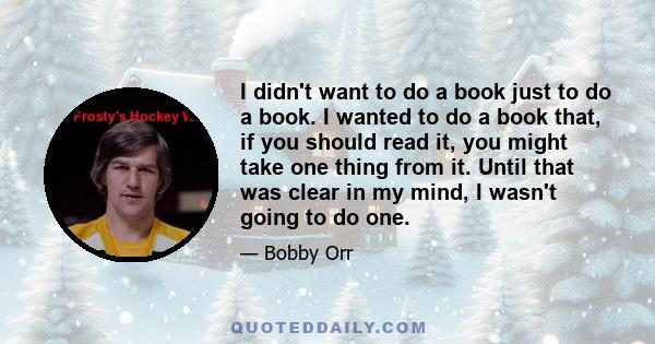 I didn't want to do a book just to do a book. I wanted to do a book that, if you should read it, you might take one thing from it. Until that was clear in my mind, I wasn't going to do one.