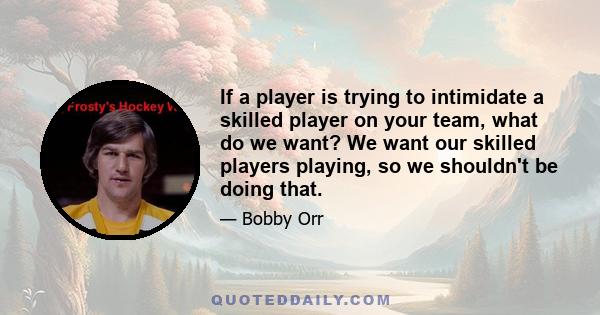 If a player is trying to intimidate a skilled player on your team, what do we want? We want our skilled players playing, so we shouldn't be doing that.