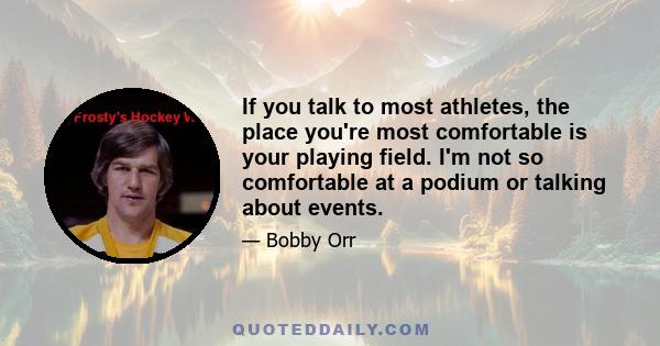 If you talk to most athletes, the place you're most comfortable is your playing field. I'm not so comfortable at a podium or talking about events.