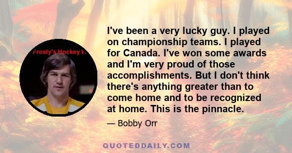 I've been a very lucky guy. I played on championship teams. I played for Canada. I've won some awards and I'm very proud of those accomplishments. But I don't think there's anything greater than to come home and to be