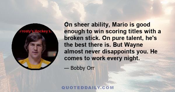 On sheer ability, Mario is good enough to win scoring titles with a broken stick. On pure talent, he's the best there is. But Wayne almost never disappoints you. He comes to work every night.