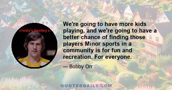 We're going to have more kids playing, and we're going to have a better chance of finding those players Minor sports in a community is for fun and recreation. For everyone.