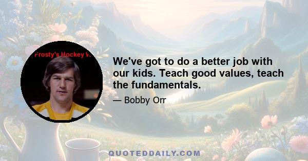 We've got to do a better job with our kids. Teach good values, teach the fundamentals.