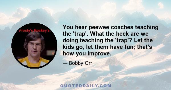 You hear peewee coaches teaching the 'trap'. What the heck are we doing teaching the 'trap'? Let the kids go, let them have fun; that's how you improve.