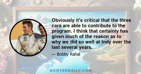 Obviously it's critical that the three cars are able to contribute to the program. I think that certainly has given much of the reason as to why we did so well at Indy over the last several years.