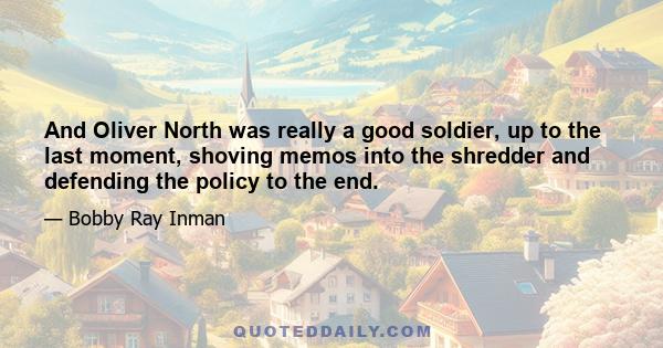 And Oliver North was really a good soldier, up to the last moment, shoving memos into the shredder and defending the policy to the end.