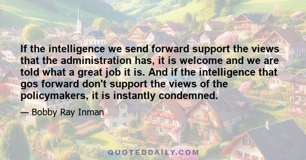 If the intelligence we send forward support the views that the administration has, it is welcome and we are told what a great job it is. And if the intelligence that gos forward don't support the views of the