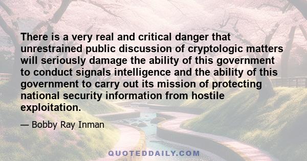 There is a very real and critical danger that unrestrained public discussion of cryptologic matters will seriously damage the ability of this government to conduct signals intelligence and the ability of this government 