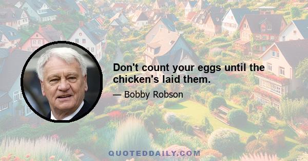 Don't count your eggs until the chicken's laid them.