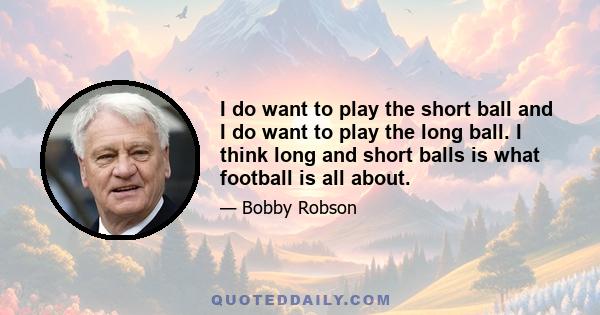 I do want to play the short ball and I do want to play the long ball. I think long and short balls is what football is all about.