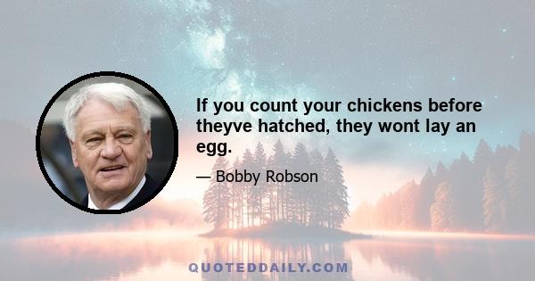 If you count your chickens before theyve hatched, they wont lay an egg.