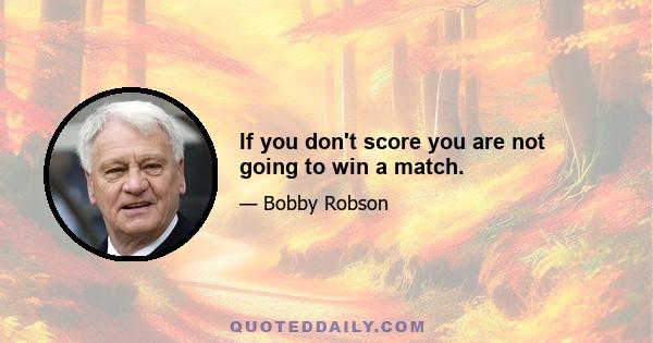 If you don't score you are not going to win a match.