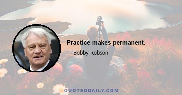 Practice makes permanent.