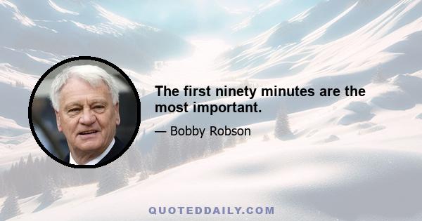 The first ninety minutes are the most important.