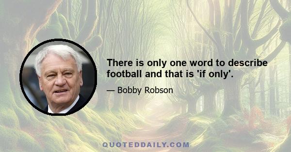 There is only one word to describe football and that is 'if only'.