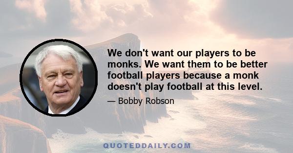 We don't want our players to be monks. We want them to be better football players because a monk doesn't play football at this level.