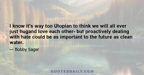 I know it's way too Utopian to think we will all ever just hugand love each other- but proactively dealing with hate could be as important to the future as clean water.