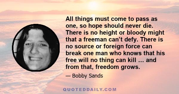 All things must come to pass as one, so hope should never die. There is no height or bloody might that a freeman can’t defy. There is no source or foreign force can break one man who knows that his free will no thing