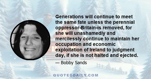 Generations will continue to meet the same fate unless the perennial oppressor-Britain-is removed, for she will unashamedly and mercilessly continue to maintain her occupation and economic exploitation of Ireland to