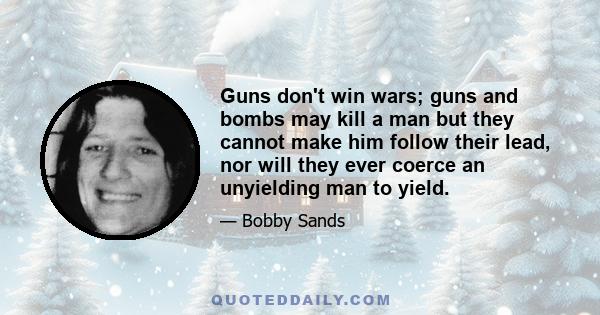 Guns don't win wars; guns and bombs may kill a man but they cannot make him follow their lead, nor will they ever coerce an unyielding man to yield.