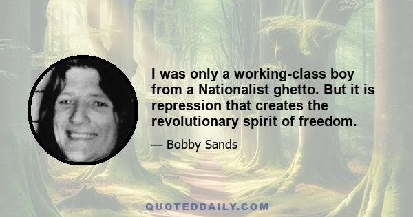 I was only a working-class boy from a Nationalist ghetto. But it is repression that creates the revolutionary spirit of freedom.