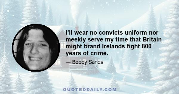 I'll wear no convicts uniform nor meekly serve my time that Britain might brand Irelands fight 800 years of crime.