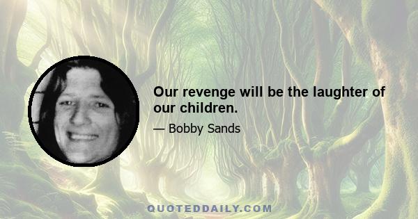 Our revenge will be the laughter of our children.