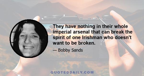 They have nothing in their whole imperial arsenal that can break the spirit of one Irishman who doesn't want to be broken.