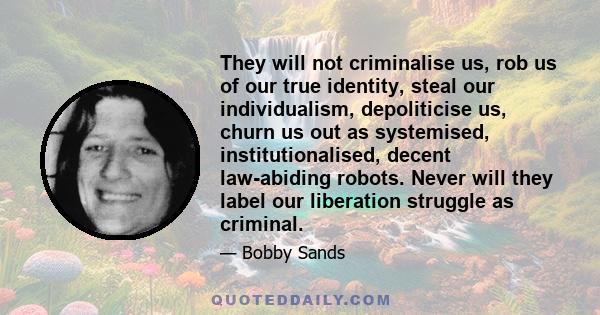 They will not criminalise us, rob us of our true identity, steal our individualism, depoliticise us, churn us out as systemised, institutionalised, decent law-abiding robots. Never will they label our liberation