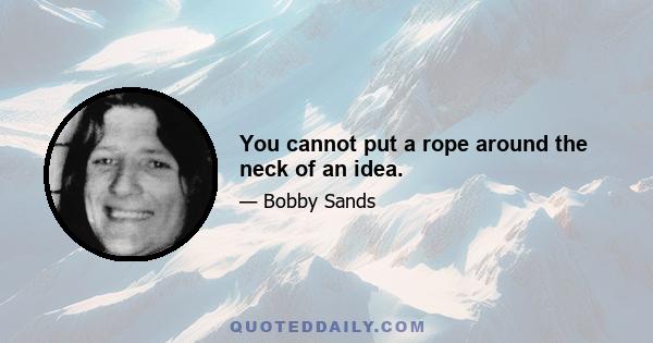 You cannot put a rope around the neck of an idea.