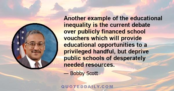 Another example of the educational inequality is the current debate over publicly financed school vouchers which will provide educational opportunities to a privileged handful, but deprive public schools of desperately