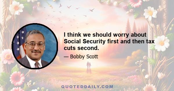 I think we should worry about Social Security first and then tax cuts second.