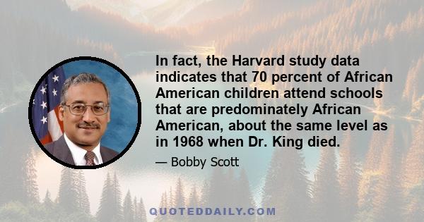 In fact, the Harvard study data indicates that 70 percent of African American children attend schools that are predominately African American, about the same level as in 1968 when Dr. King died.