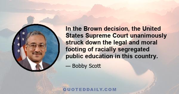 In the Brown decision, the United States Supreme Court unanimously struck down the legal and moral footing of racially segregated public education in this country.