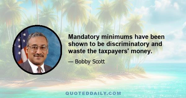 Mandatory minimums have been shown to be discriminatory and waste the taxpayers' money.