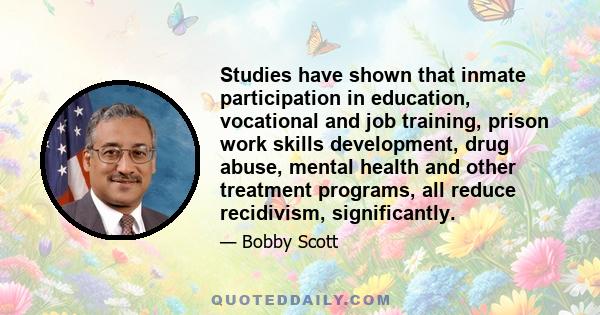 Studies have shown that inmate participation in education, vocational and job training, prison work skills development, drug abuse, mental health and other treatment programs, all reduce recidivism, significantly.