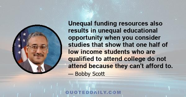 Unequal funding resources also results in unequal educational opportunity when you consider studies that show that one half of low income students who are qualified to attend college do not attend because they can't