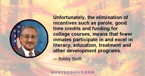 Unfortunately, the elimination of incentives such as parole, good time credits and funding for college courses, means that fewer inmates participate in and excel in literacy, education, treatment and other development