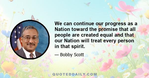 We can continue our progress as a Nation toward the promise that all people are created equal and that our Nation will treat every person in that spirit.