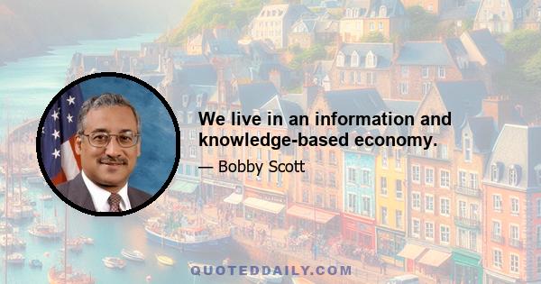 We live in an information and knowledge-based economy.