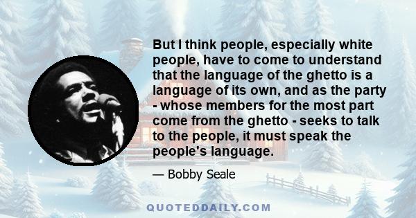 But I think people, especially white people, have to come to understand that the language of the ghetto is a language of its own, and as the party - whose members for the most part come from the ghetto - seeks to talk