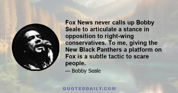 Fox News never calls up Bobby Seale to articulate a stance in opposition to right-wing conservatives. To me, giving the New Black Panthers a platform on Fox is a subtle tactic to scare people.