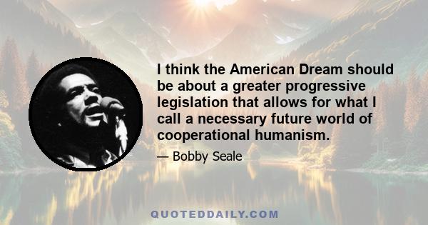 I think the American Dream should be about a greater progressive legislation that allows for what I call a necessary future world of cooperational humanism.