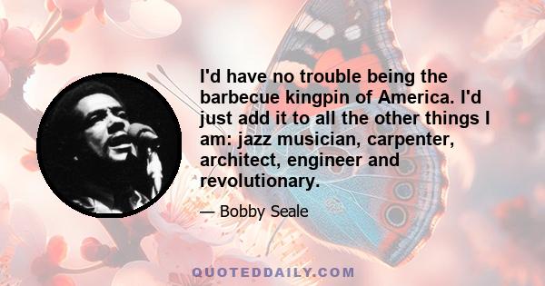 I'd have no trouble being the barbecue kingpin of America. I'd just add it to all the other things I am: jazz musician, carpenter, architect, engineer and revolutionary.