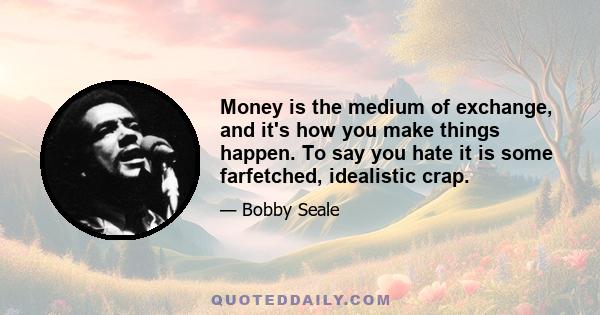 Money is the medium of exchange, and it's how you make things happen. To say you hate it is some farfetched, idealistic crap.