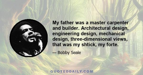 My father was a master carpenter and builder. Architectural design, engineering design, mechanical design, three-dimensional views, that was my shtick, my forte.