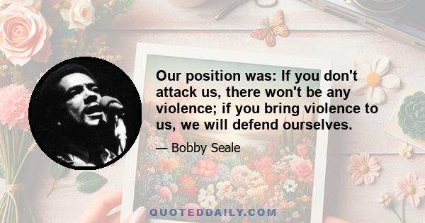 Our position was: If you don't attack us, there won't be any violence; if you bring violence to us, we will defend ourselves.