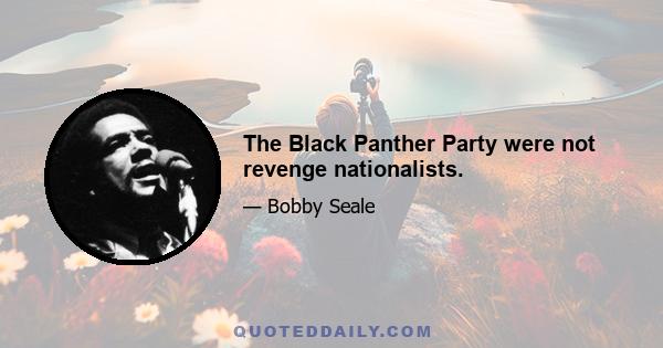 The Black Panther Party were not revenge nationalists.