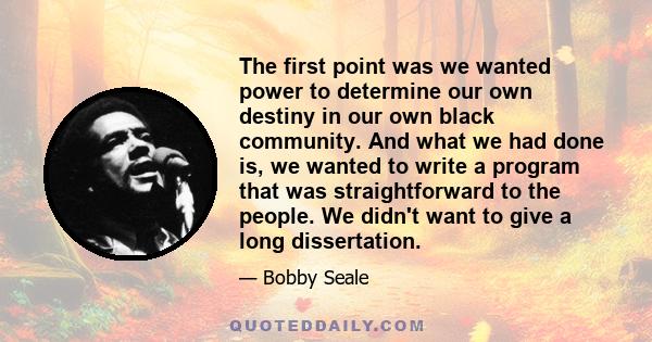 The first point was we wanted power to determine our own destiny in our own black community. And what we had done is, we wanted to write a program that was straightforward to the people. We didn't want to give a long