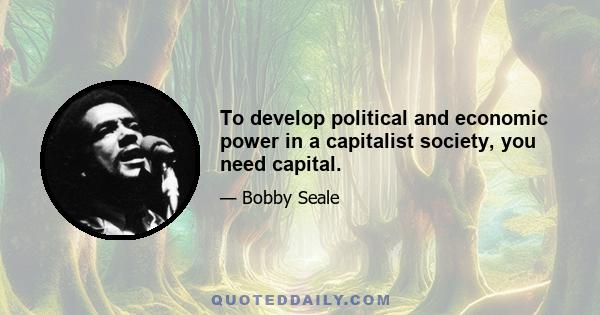 To develop political and economic power in a capitalist society, you need capital.